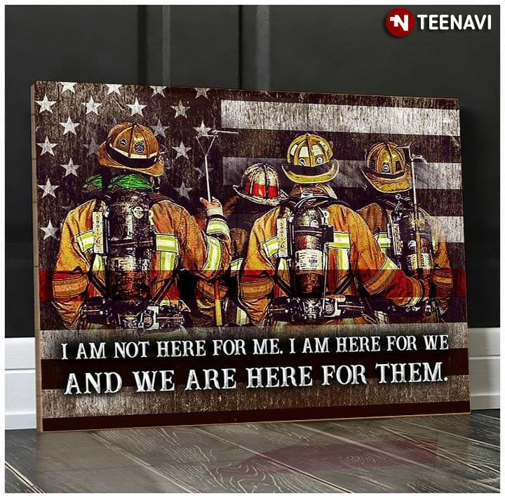 American Firefighter I Am Not Here For Me. I Am Here For We And We Are Here For Them