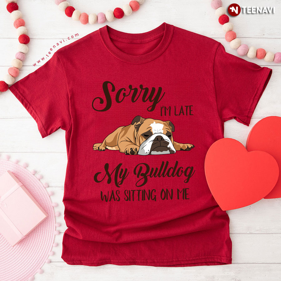 Sorry I'm Late My Bulldog Was Sitting On Me T-Shirt - Funny Dog Lover Sorry I'm Late My Bulldog Was Sitting On Me T-Shirt - Funny Dog Lover