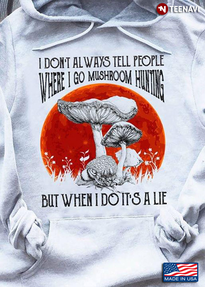 I Don't Always Tell People Where I Go Mushroom Hunting But When I Do It's A Lie