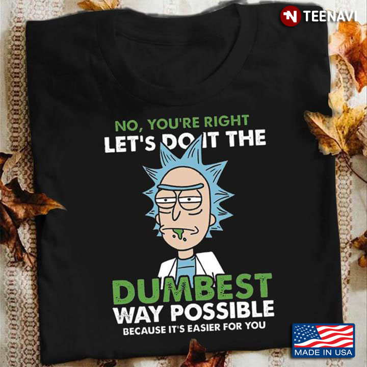 Rick Sanchez No You're Right Let' Do It The Dumbest Way Possible Because It's Easier For You