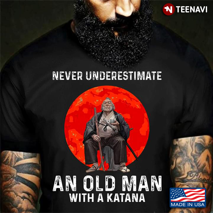 Never Underestimate An Old Man With A Katana Samurai