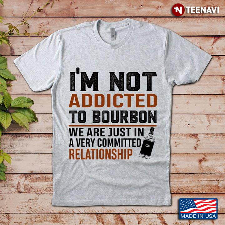 I'm Not Addicted To Bourbon We Are Just In A Very Committed Relationship