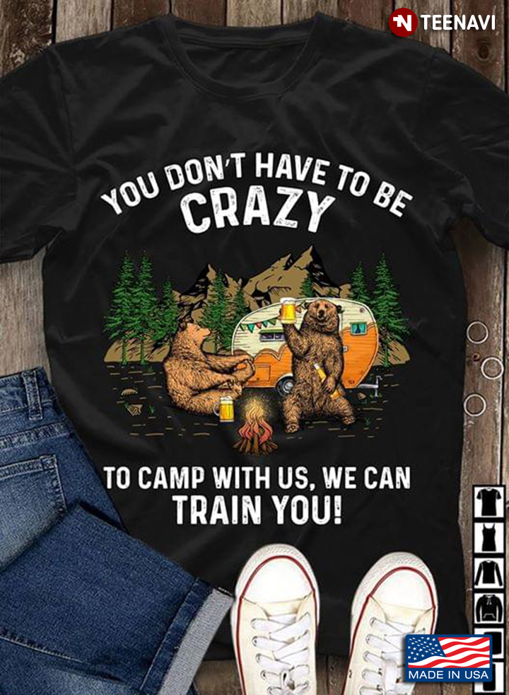 Drinking Bears You Don't Have To Be Crazy To Camp With Us We Can Train You