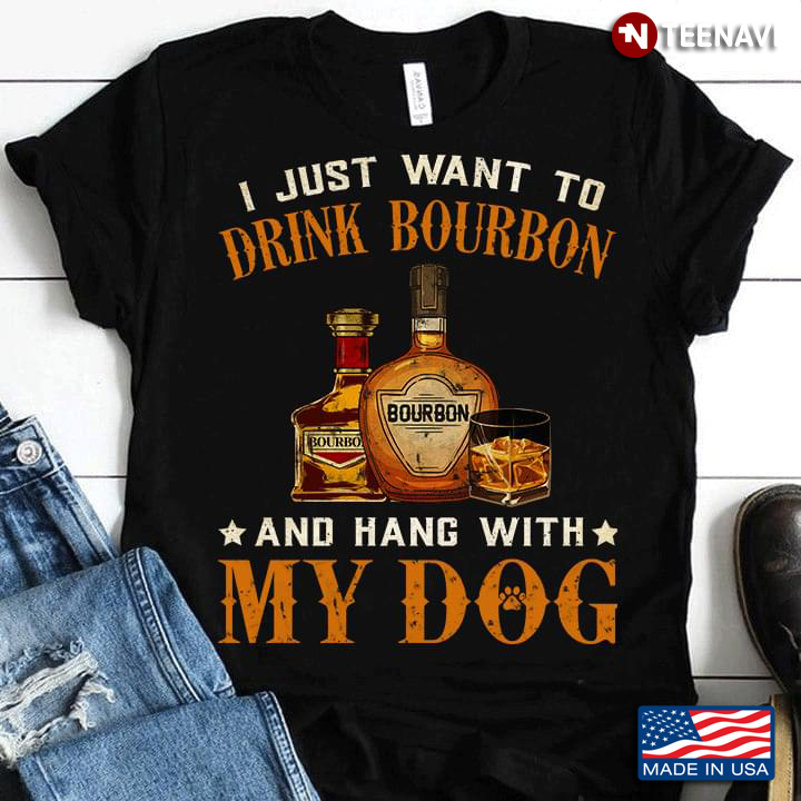 I Just Want To Drink Bourbon And Hang With My Dog