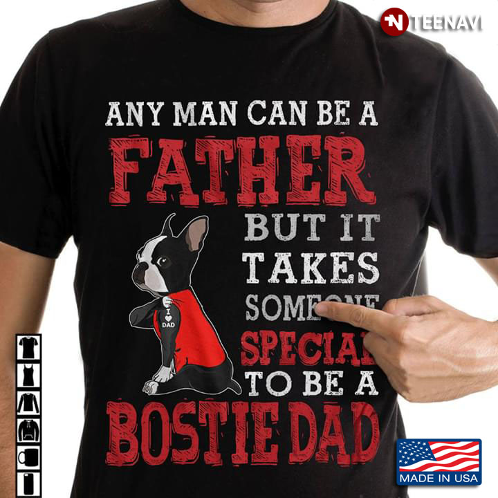 Any Man Can Be A Father But It Takes Someone Special To Be A Bostie Dad Boston Terrier