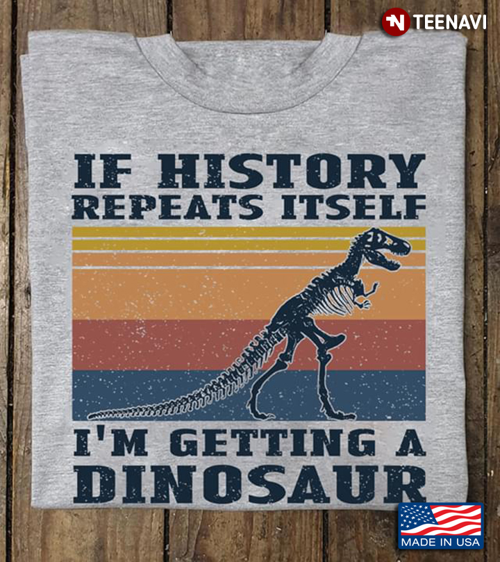 Vintage A Dinosaur If History Repeats Itself I'm Getting A Dinosaur
