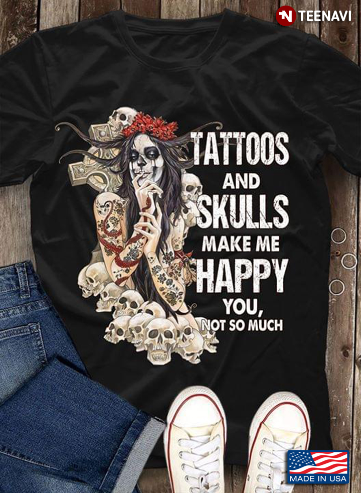 Tattoos And Skulls Make Me Happy You Not So Much