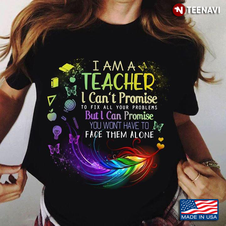 I Am A Teacher I Can't Promise To Fix All Your Problems But I Can Promise You Won't Have To Face