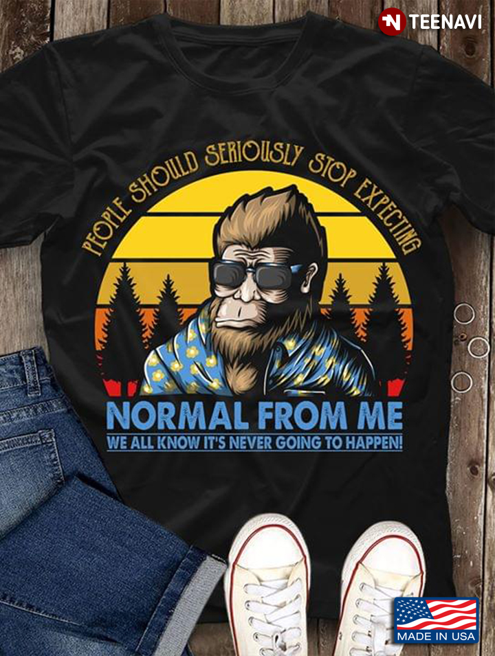 Bigfoot People Should Seriously Stop Expecting Normal From Me We All Know It’s Never Going To Happen