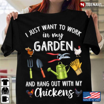 I Just Want To Work In My Garden And Hang Out With My Chickens