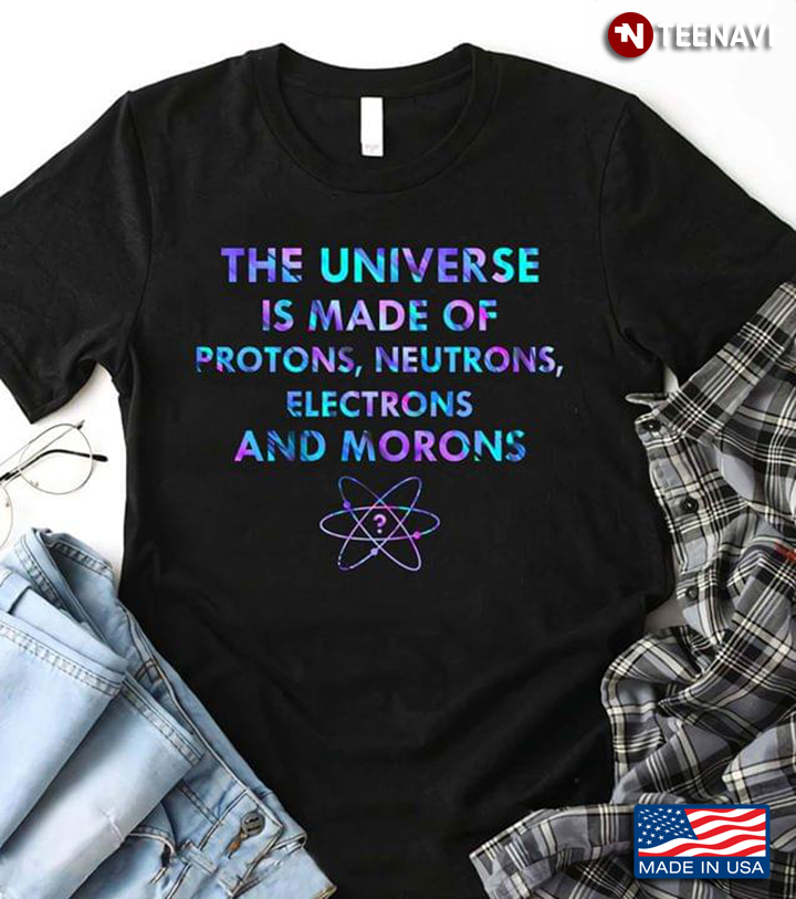 The Universe Is Made Of Protons Neutrons Electrons And Morons New Version