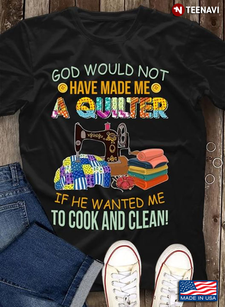 God Would Not Have Made Me A Quilter if He Wanted Me To Cook And Clean Sewing New Version