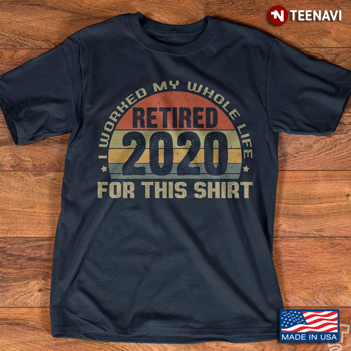 Retired 2020 I Worked My Whole Life For This Shirt Vintage