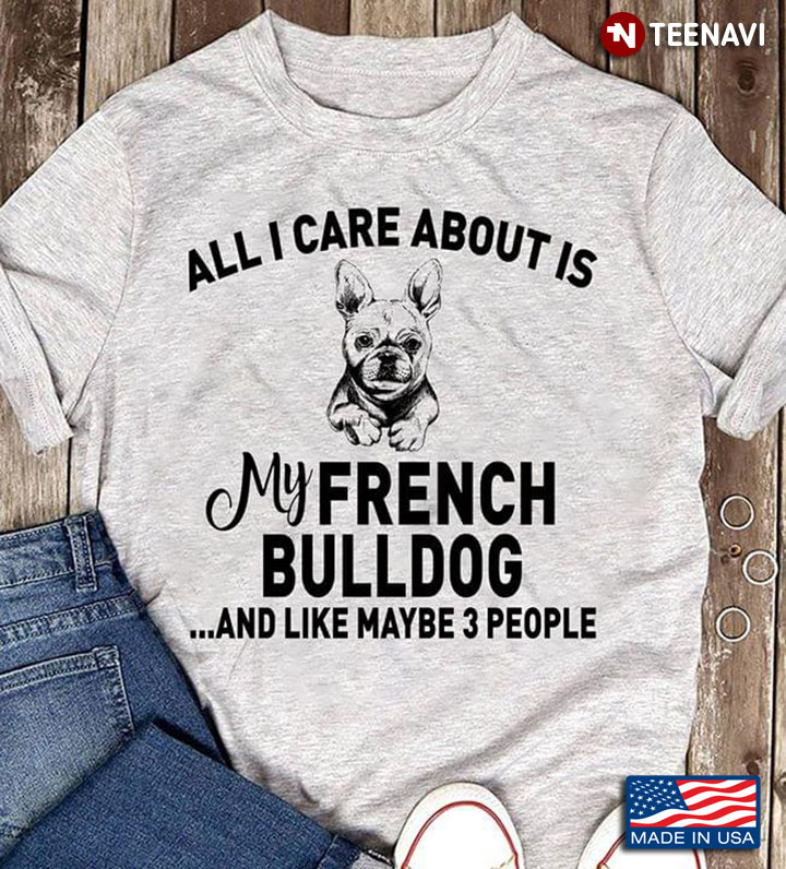 Bulldog All I Care About Is My French Bulldog And Like Maybe 3 People