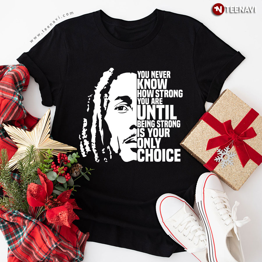 Bob Marley You Never Know How Strong You Are Until Being Strong Is Your Only Choice T-Shirt