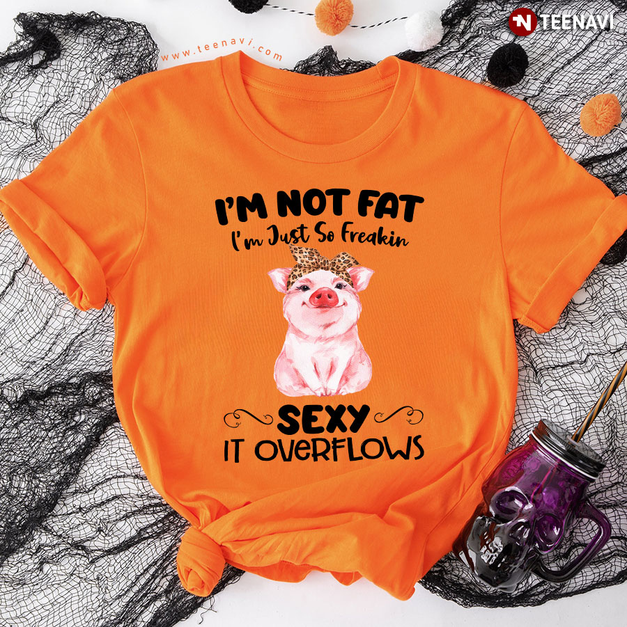 Pig I'm Not Fat I'm Just So Freakin' Sexy It Overflow T-Shirt