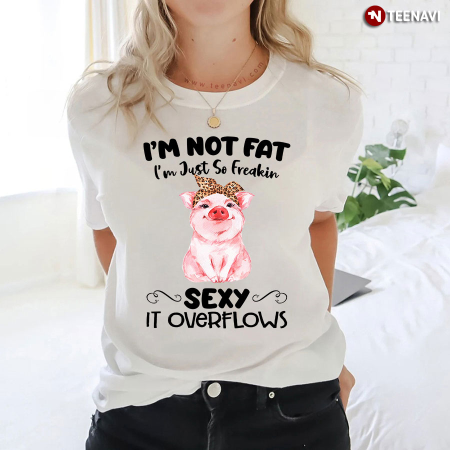 Pig I'm Not Fat I'm Just So Freakin' Sexy It Overflow T-Shirt