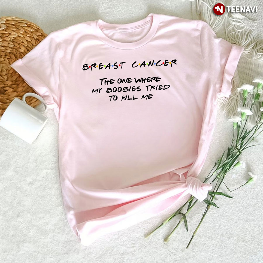 Breast Cancer The One Where My Boobies Tried To Kill Me T-Shirt