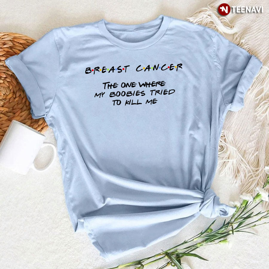 Breast Cancer The One Where My Boobies Tried To Kill Me T-Shirt