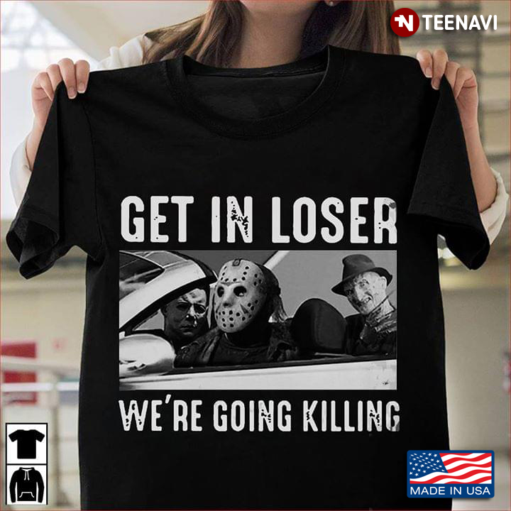 Jason Voorhees Michael Myers And Freddy Krueger Get In Loser We're Going Killing Halloween T-Shirt