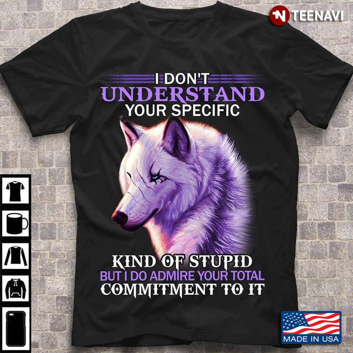I Don't Understand Your Specific Kind Of Stupid But I Do Admire Your Total Commitment To It Wolf