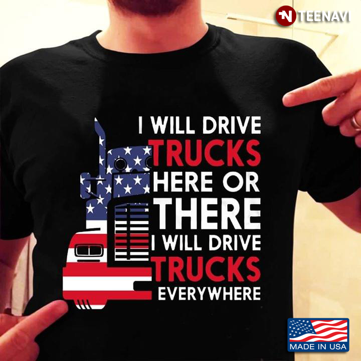I Will Drive Trucks Here Or There I Will Drive Trucks Everywhere American Flag