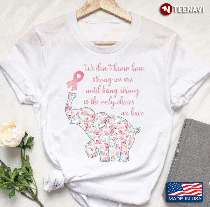 We Don't Know How Strong We Are Until Being Strong Is The Only Choice We Have Breast Cancer Elephant