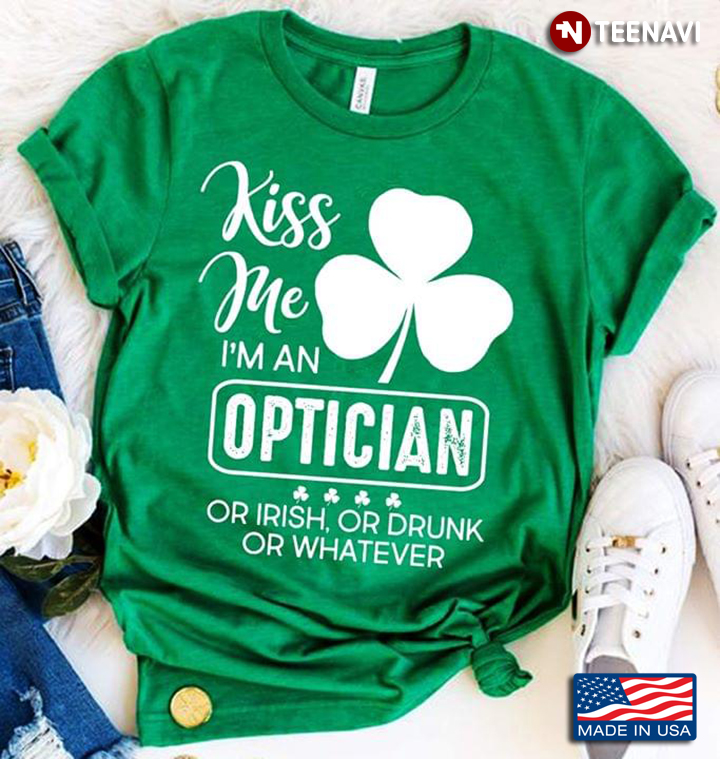 Kiss Me I'm An Optician Or Irish Or Drunk Or Whatever St. Patrck's Day