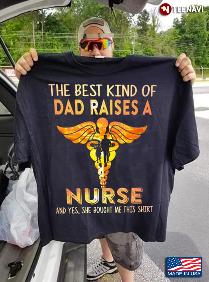 The Best Kind Of Dad Raises A Nurse And Yes  She Bought Me This Shirt