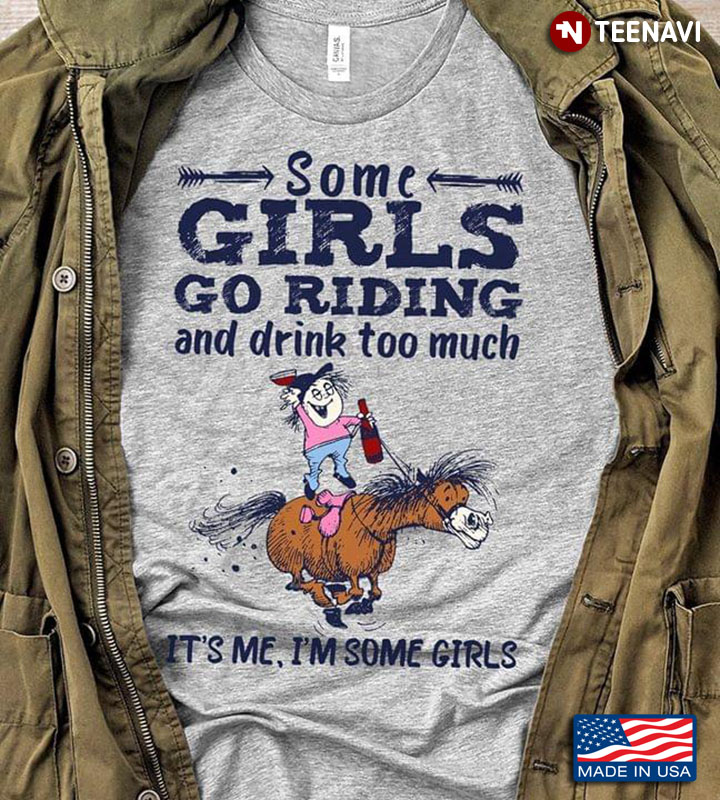Some Girls Go Riding And Drink Too Much It's Me I'm Some Girls