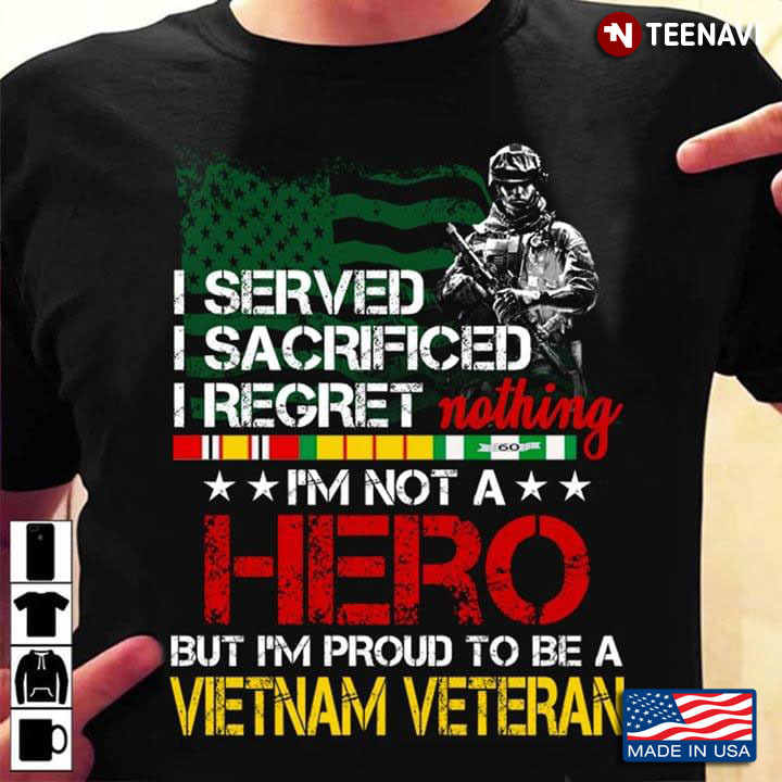 I Served I Sacrificed I Regret Nothing I 'm Not A Hero But I'm Proud To Be A Vietnam Veteran New