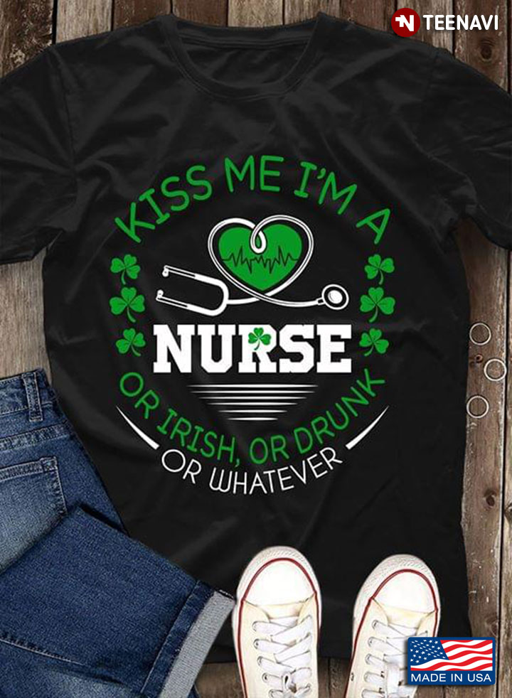 Kiss Me I'm A Nurse Or Irish Or Drunk Or Whatever St. Patrick's Day