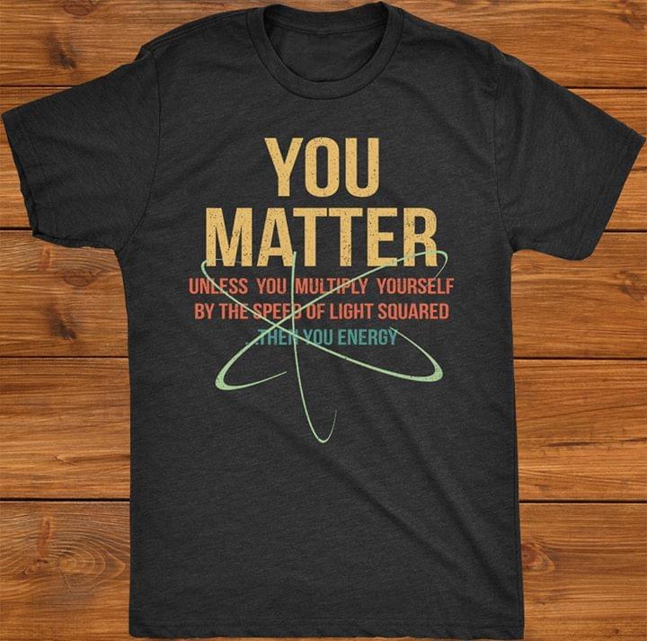 You Matter Unless You Multiply Yourself By The Speed Of Light Squared Then You Energy Science