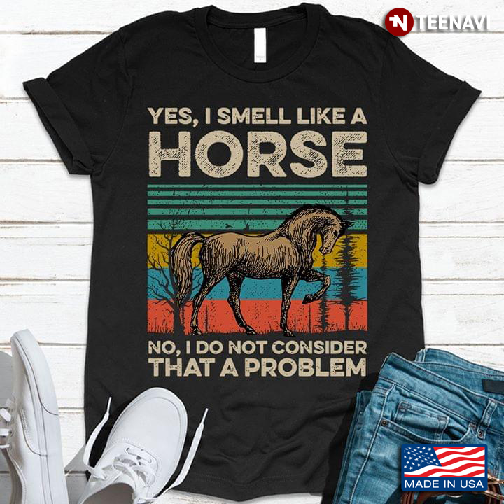 Yes I Smell Like A Horse No I Do Not Consider That A Problem