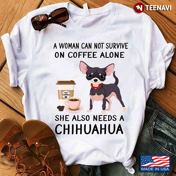 A Woman Can Not Survive On Coffee Alone She Also Needs A Chihuahua