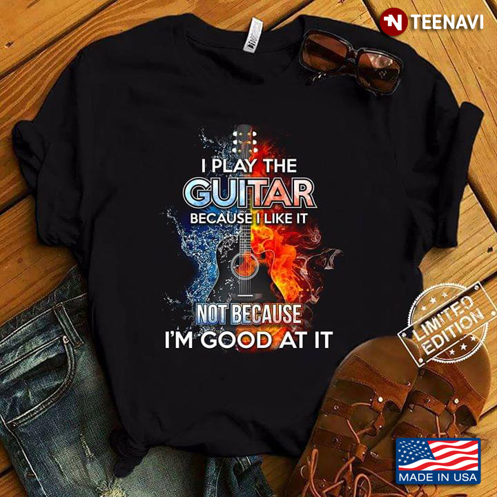 I Play The Guitar Because I Like It Not Because I'm Good At It