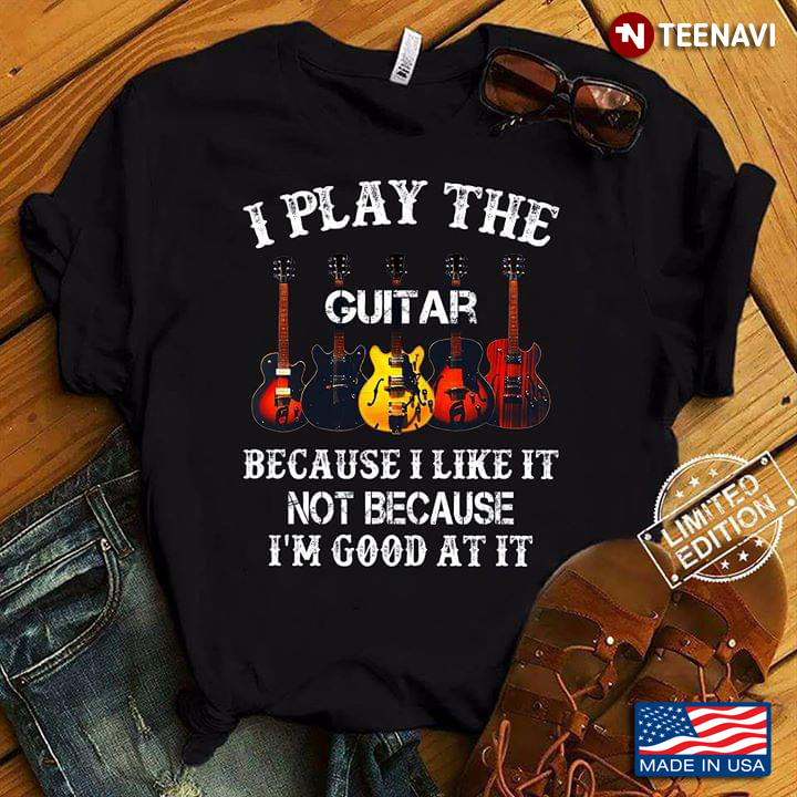 I Play The Guitar Because I Like It Not Because I'm Good At It New Style
