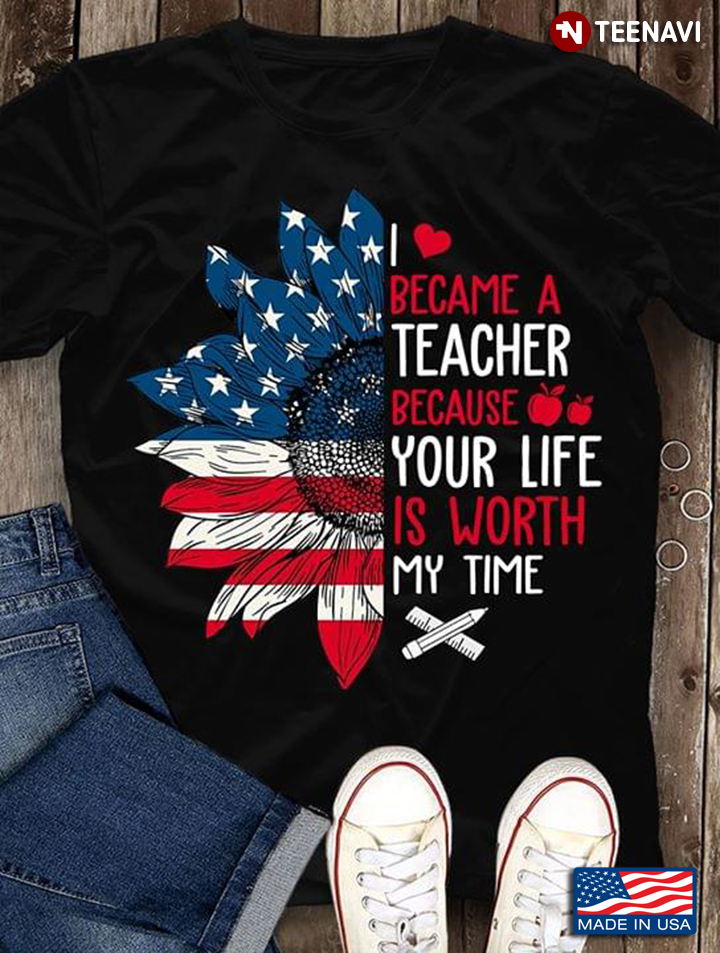 I Became Teacher Because Your Life Is Worth My Time Sunflower American Flag