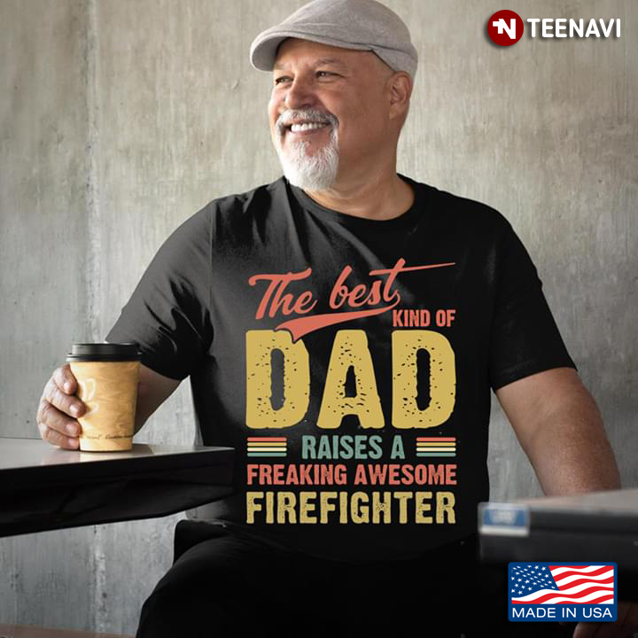The Best Kind Of Dad Raises A Freaking Awesome Firefighter