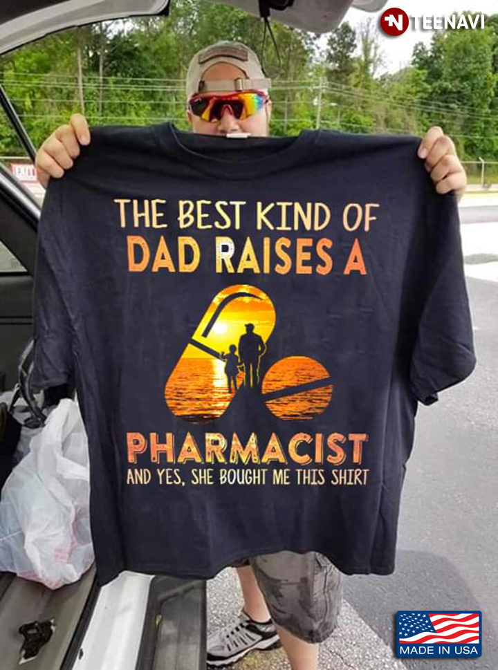 The Best Kind Of Dad Raises A Pharmacist And Yes She Bought Me This Shirt