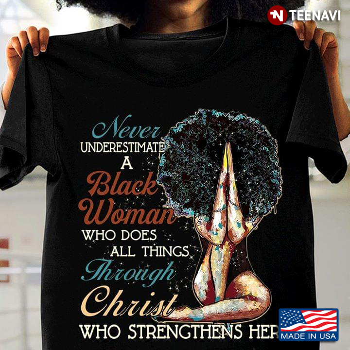 Never Underestimate A Black Woman Who Does All Things Through Christ Who Strengthens Her