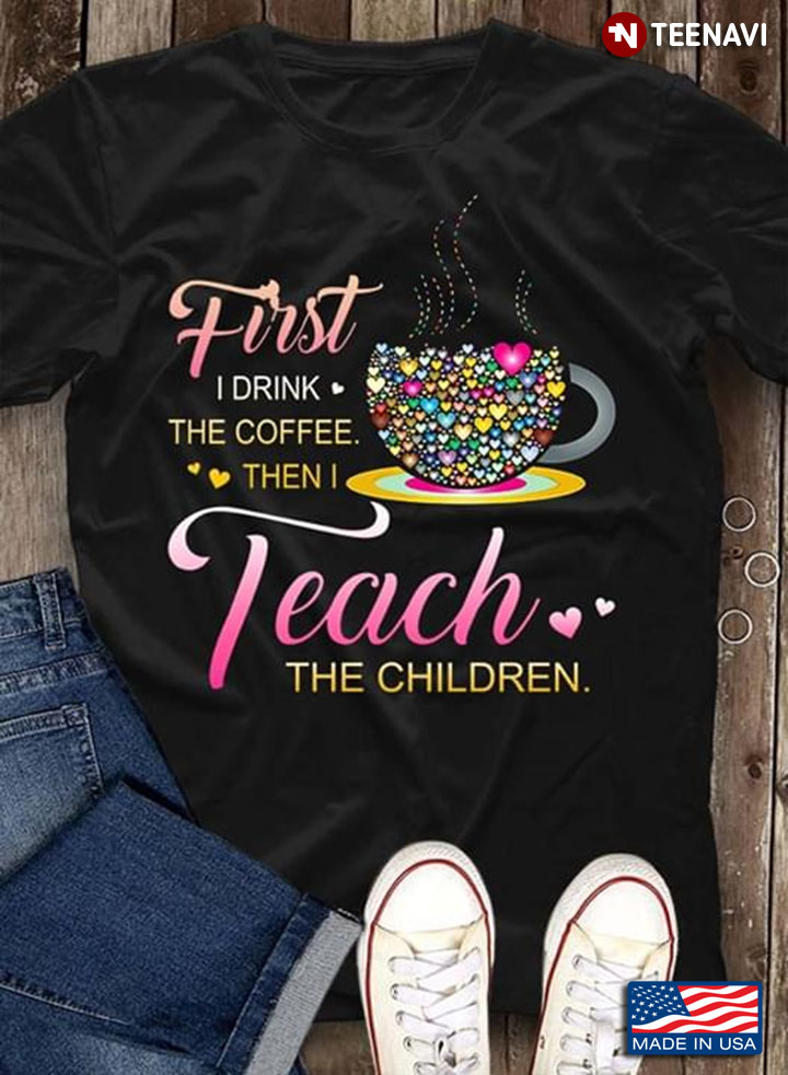 Coffee And Hearts Colorful First I Drink The Coffee Then I Teach The Children