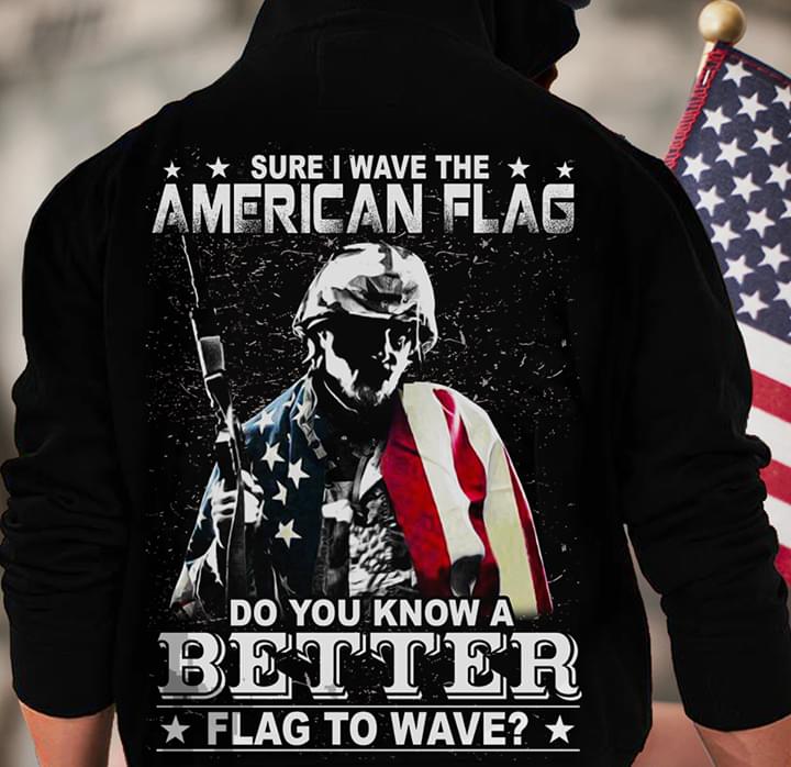 Veteran Sure I Wave The American Flag Do You Know A Better