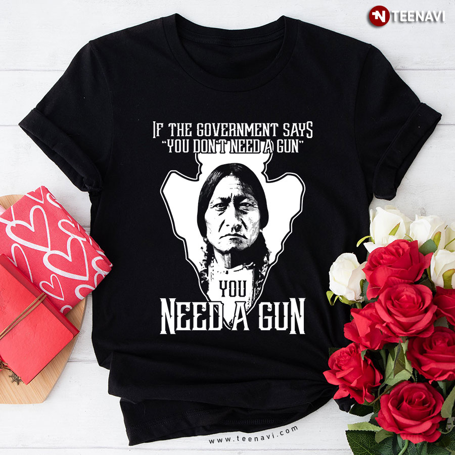 If The Government Says You Don't Need A Gun You Need A Gun Geronimo T-Shirt