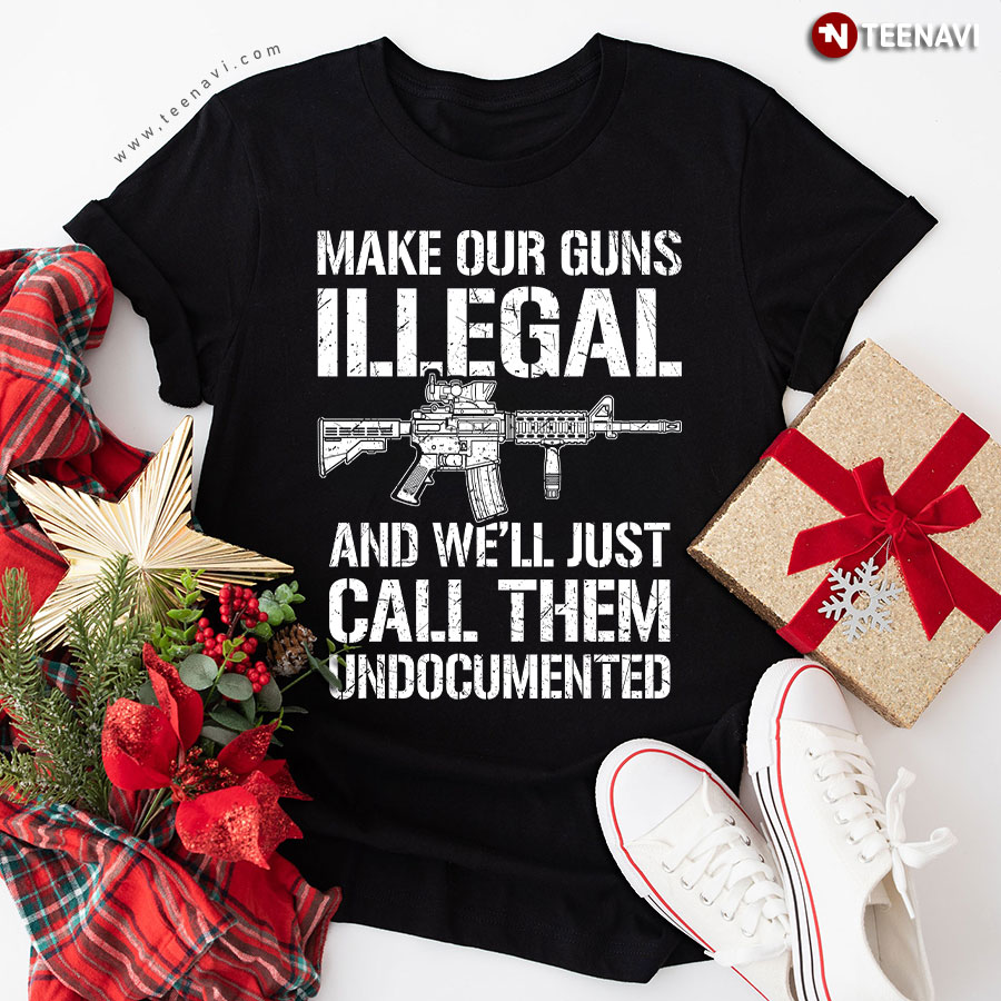 Make Our Guns Illegal And We'll Just Call Them Undocumented T-Shirt