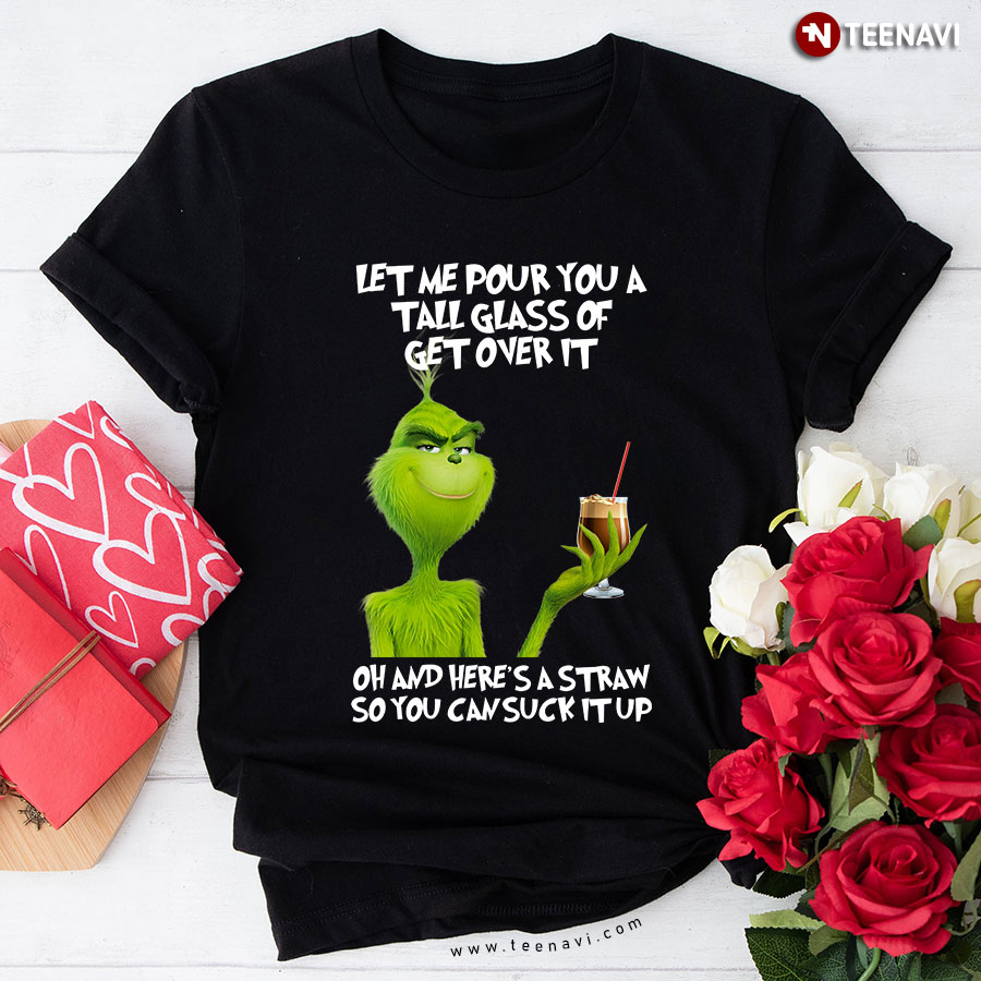 Grinch Let Me Pour You A Tall Glass Of Get Over It Oh And Here's A Straw So You Can Suck It Up T-Shirt