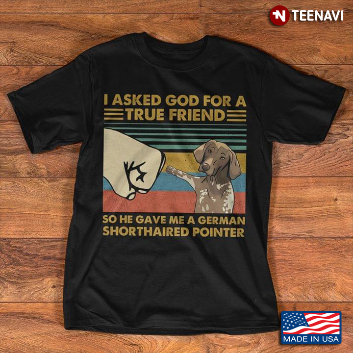 I Asked God For A True Friend So He Gave Me A German Shorthaired Pointer