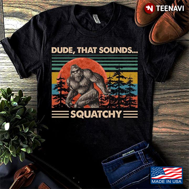 Dude That Sounds Squatchy Bigfoot