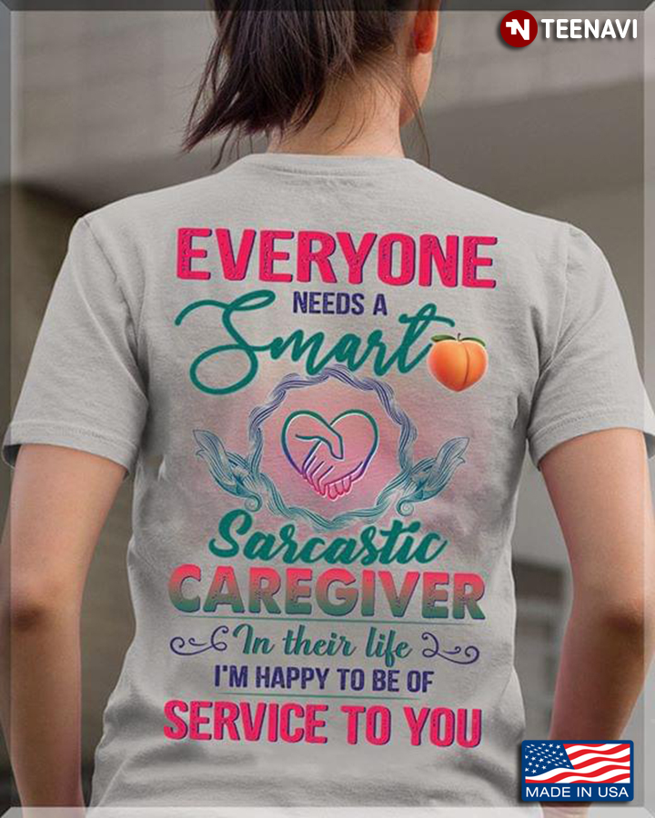 Everyone Needs A Smart Sarcastic Caregiver In Their Life I'm Happy To Be Of Service To You