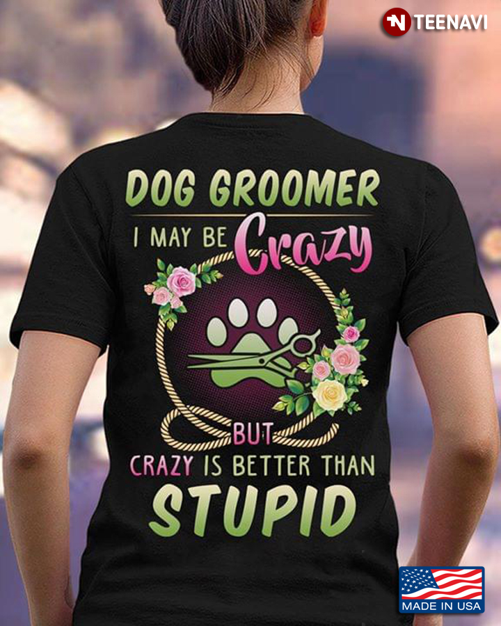 Dog Groomer I May Be Crazy But Crazy Is Better Than Stupid